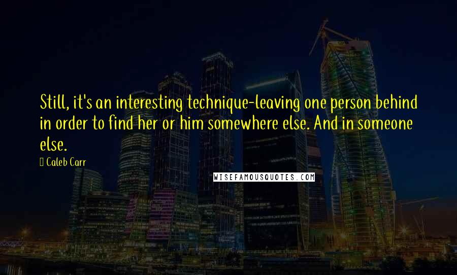 Caleb Carr Quotes: Still, it's an interesting technique-leaving one person behind in order to find her or him somewhere else. And in someone else.