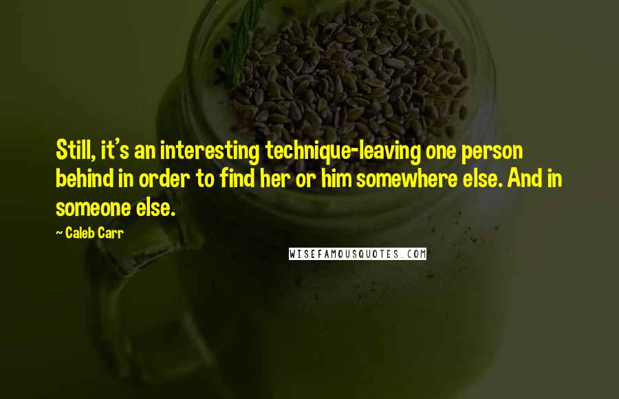 Caleb Carr Quotes: Still, it's an interesting technique-leaving one person behind in order to find her or him somewhere else. And in someone else.