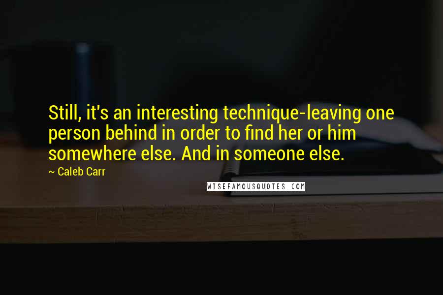 Caleb Carr Quotes: Still, it's an interesting technique-leaving one person behind in order to find her or him somewhere else. And in someone else.