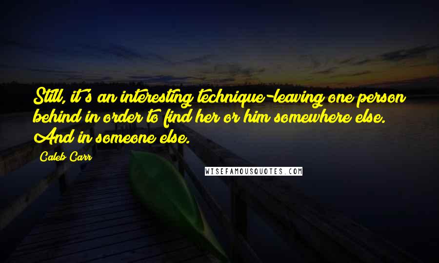 Caleb Carr Quotes: Still, it's an interesting technique-leaving one person behind in order to find her or him somewhere else. And in someone else.