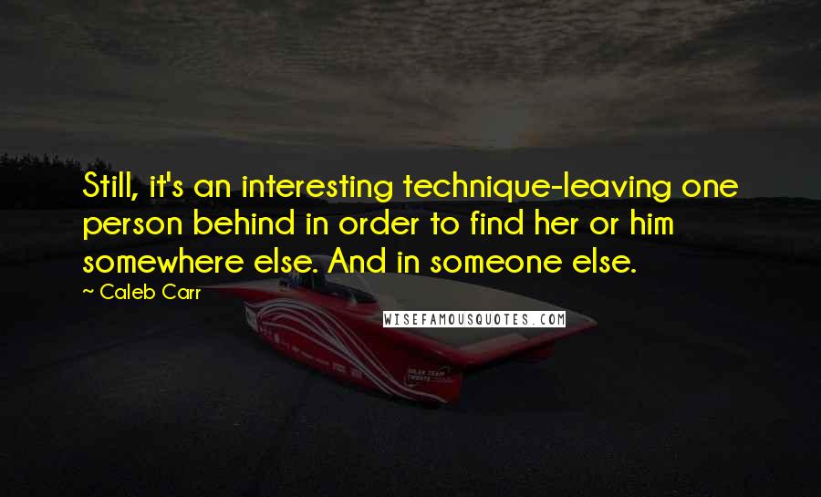 Caleb Carr Quotes: Still, it's an interesting technique-leaving one person behind in order to find her or him somewhere else. And in someone else.