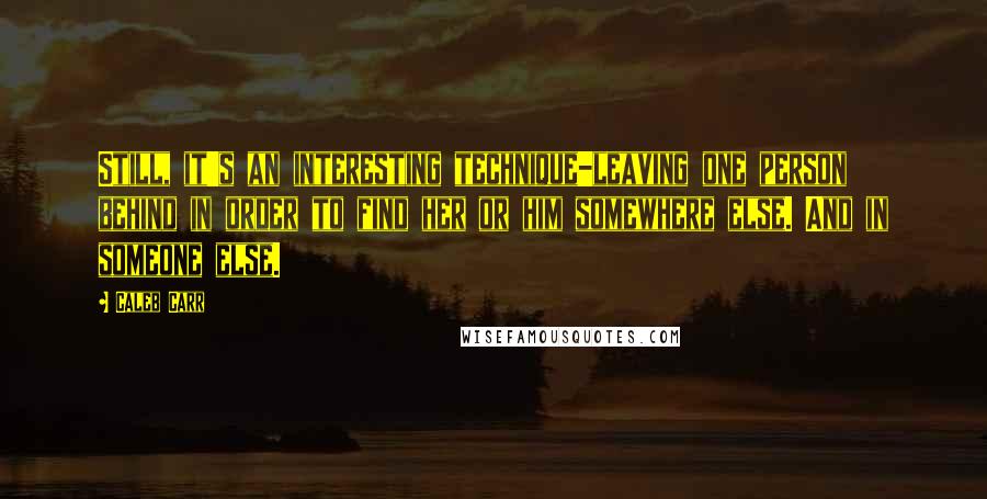 Caleb Carr Quotes: Still, it's an interesting technique-leaving one person behind in order to find her or him somewhere else. And in someone else.