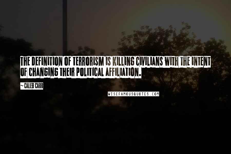 Caleb Carr Quotes: The definition of terrorism is killing civilians with the intent of changing their political affiliation.