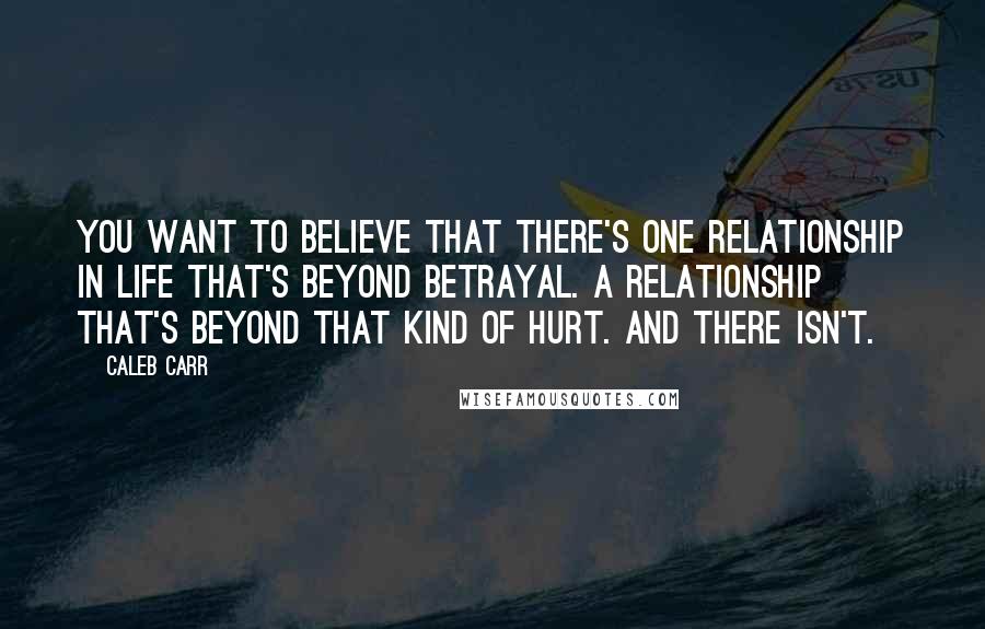 Caleb Carr Quotes: You want to believe that there's one relationship in life that's beyond betrayal. A relationship that's beyond that kind of hurt. And there isn't.