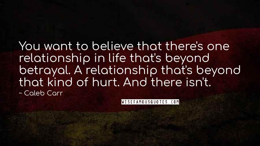 Caleb Carr Quotes: You want to believe that there's one relationship in life that's beyond betrayal. A relationship that's beyond that kind of hurt. And there isn't.