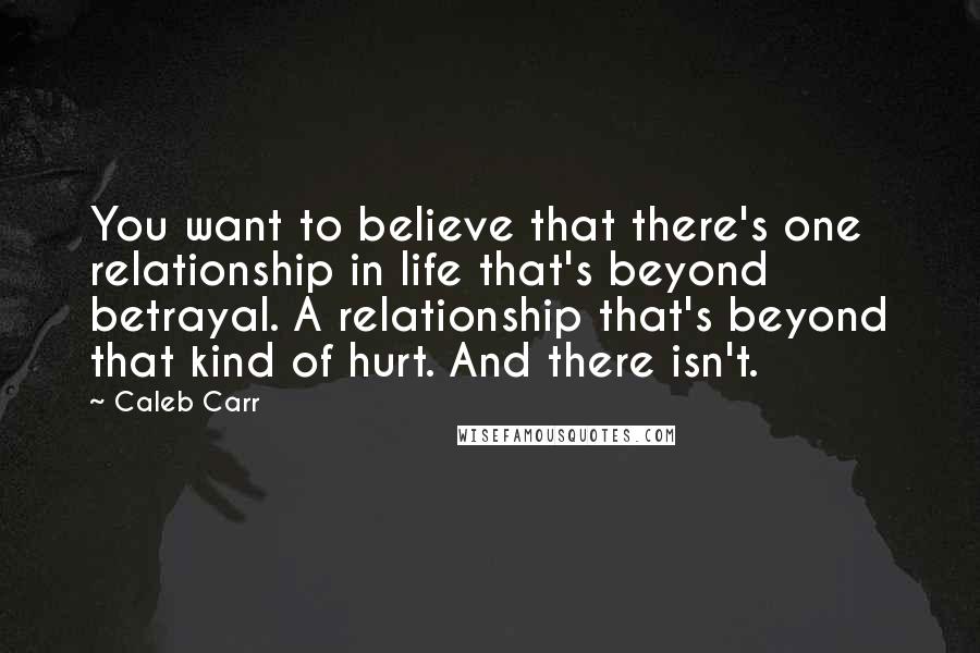 Caleb Carr Quotes: You want to believe that there's one relationship in life that's beyond betrayal. A relationship that's beyond that kind of hurt. And there isn't.