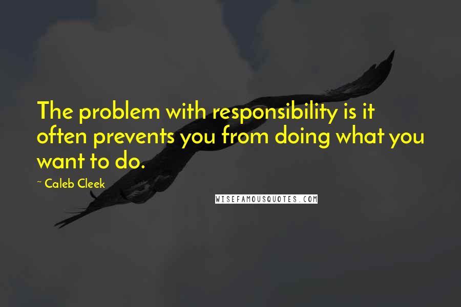 Caleb Cleek Quotes: The problem with responsibility is it often prevents you from doing what you want to do.