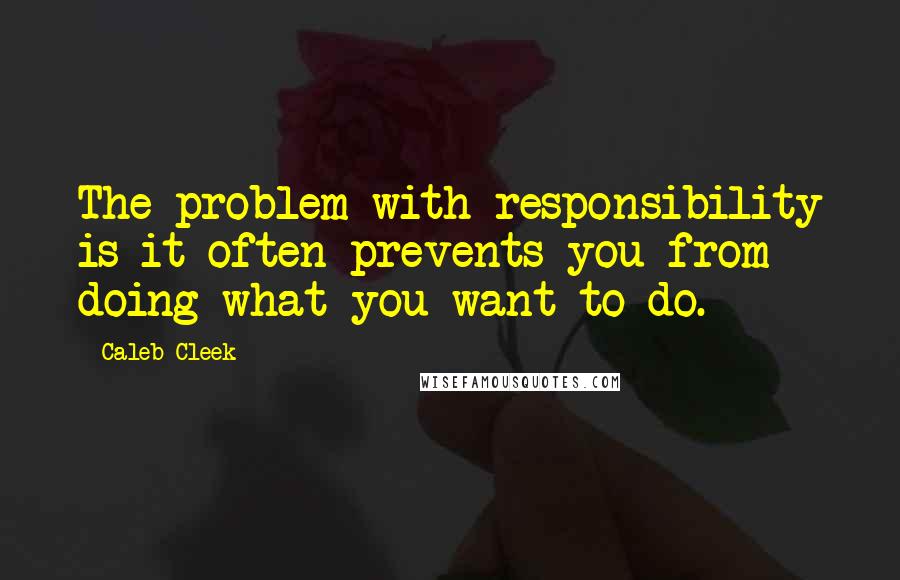 Caleb Cleek Quotes: The problem with responsibility is it often prevents you from doing what you want to do.