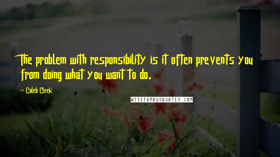 Caleb Cleek Quotes: The problem with responsibility is it often prevents you from doing what you want to do.