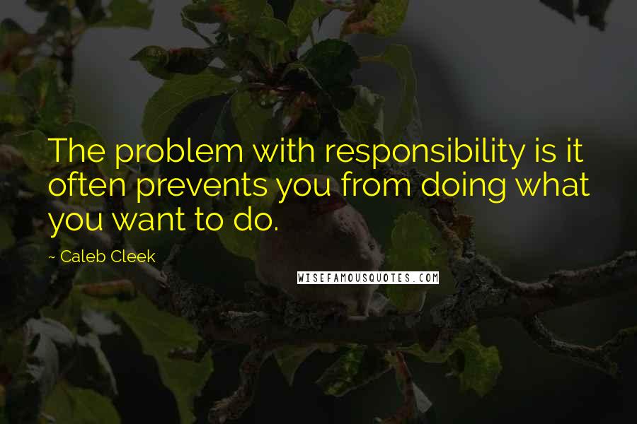 Caleb Cleek Quotes: The problem with responsibility is it often prevents you from doing what you want to do.