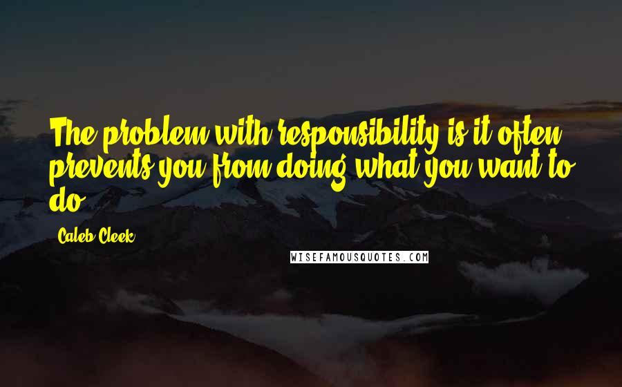 Caleb Cleek Quotes: The problem with responsibility is it often prevents you from doing what you want to do.