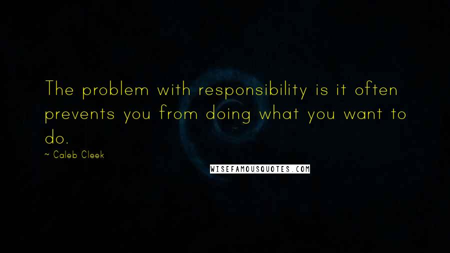 Caleb Cleek Quotes: The problem with responsibility is it often prevents you from doing what you want to do.