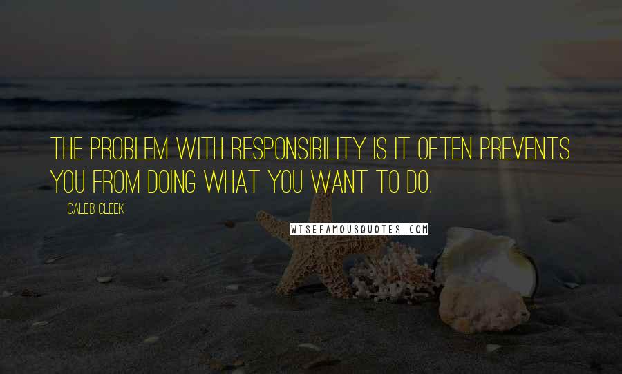 Caleb Cleek Quotes: The problem with responsibility is it often prevents you from doing what you want to do.