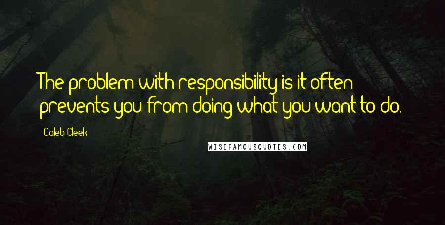 Caleb Cleek Quotes: The problem with responsibility is it often prevents you from doing what you want to do.