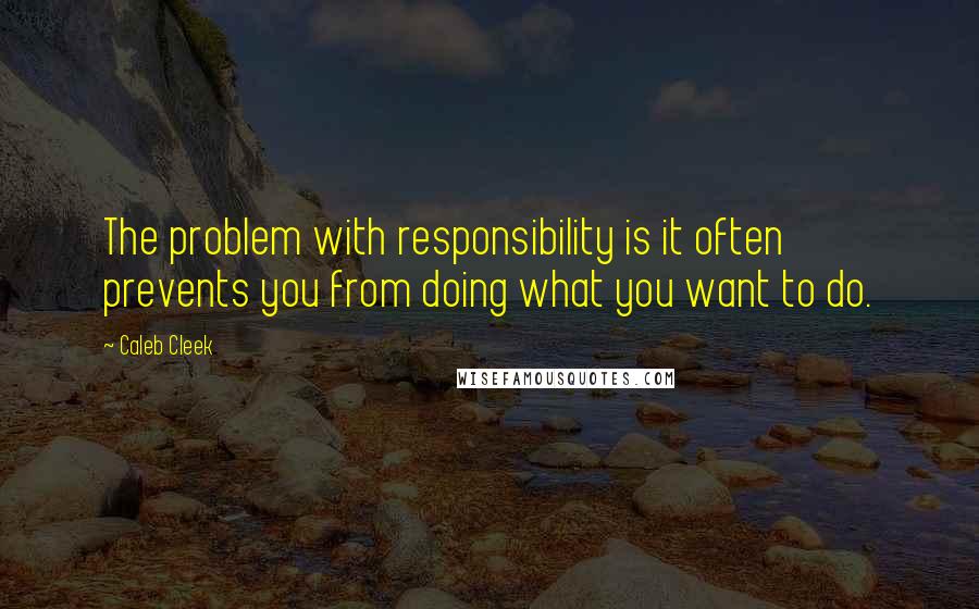 Caleb Cleek Quotes: The problem with responsibility is it often prevents you from doing what you want to do.