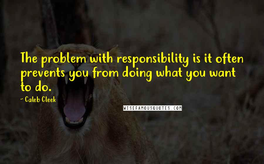 Caleb Cleek Quotes: The problem with responsibility is it often prevents you from doing what you want to do.