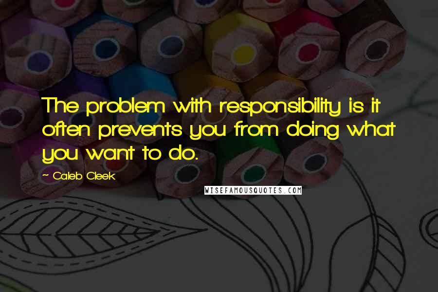 Caleb Cleek Quotes: The problem with responsibility is it often prevents you from doing what you want to do.