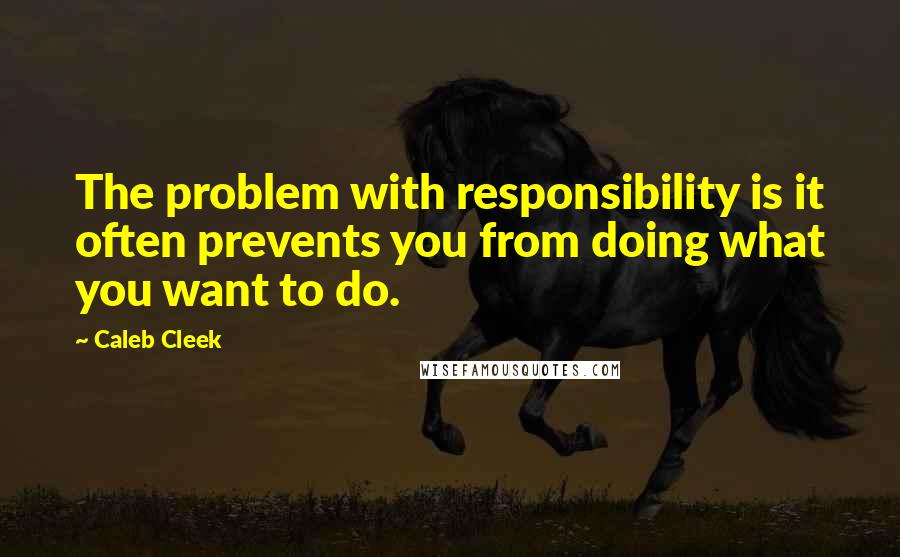 Caleb Cleek Quotes: The problem with responsibility is it often prevents you from doing what you want to do.