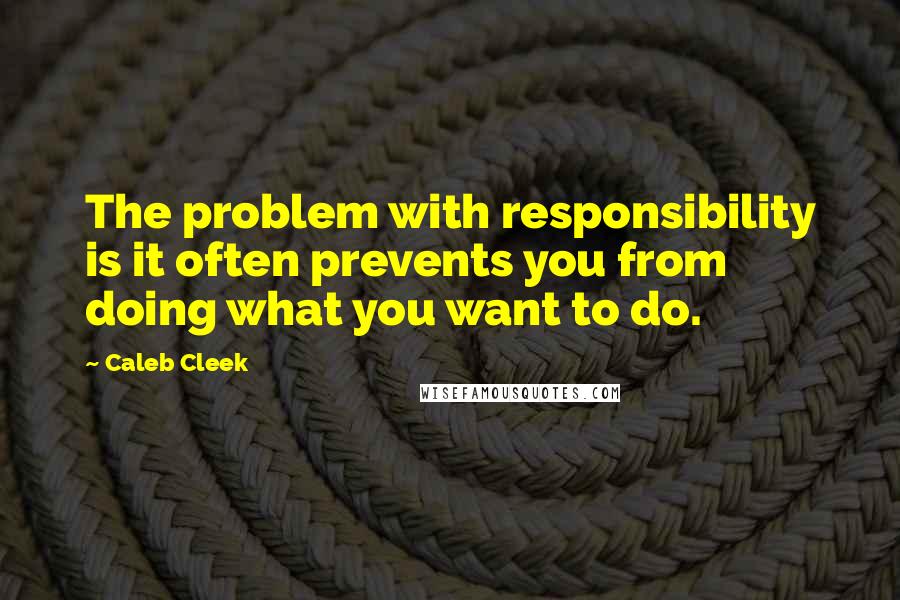 Caleb Cleek Quotes: The problem with responsibility is it often prevents you from doing what you want to do.