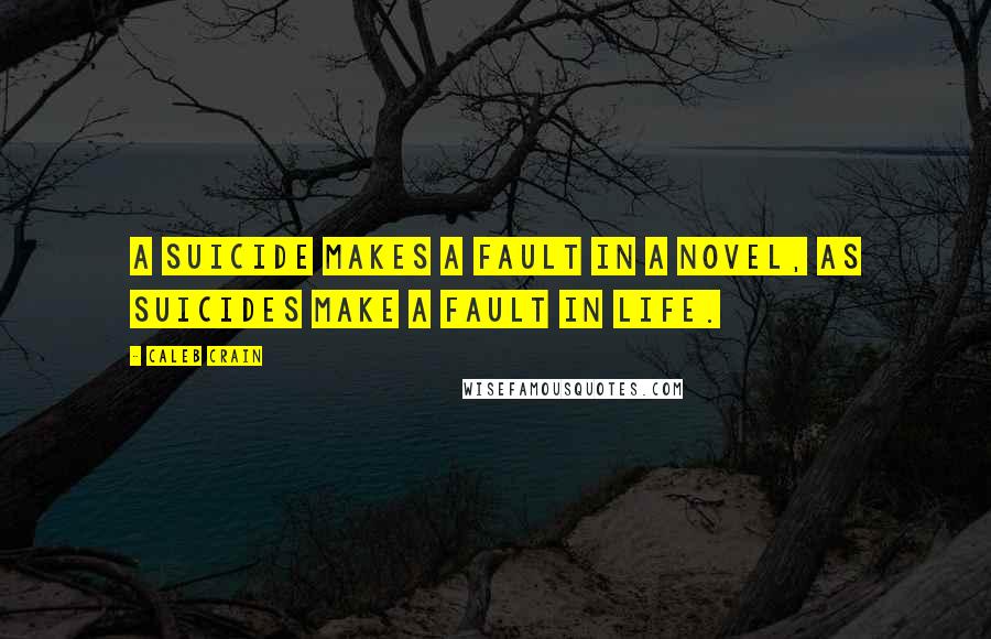 Caleb Crain Quotes: A suicide makes a fault in a novel, as suicides make a fault in life.