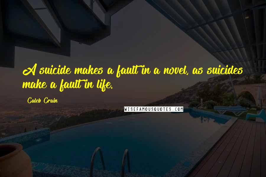 Caleb Crain Quotes: A suicide makes a fault in a novel, as suicides make a fault in life.