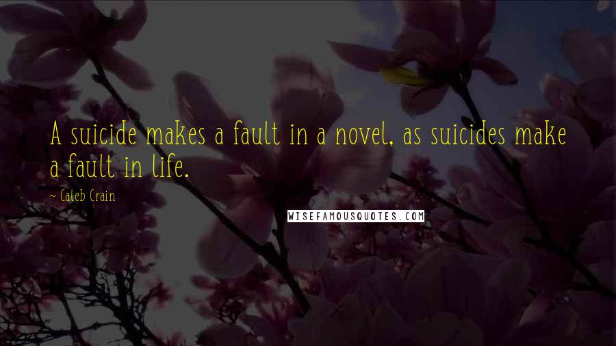 Caleb Crain Quotes: A suicide makes a fault in a novel, as suicides make a fault in life.