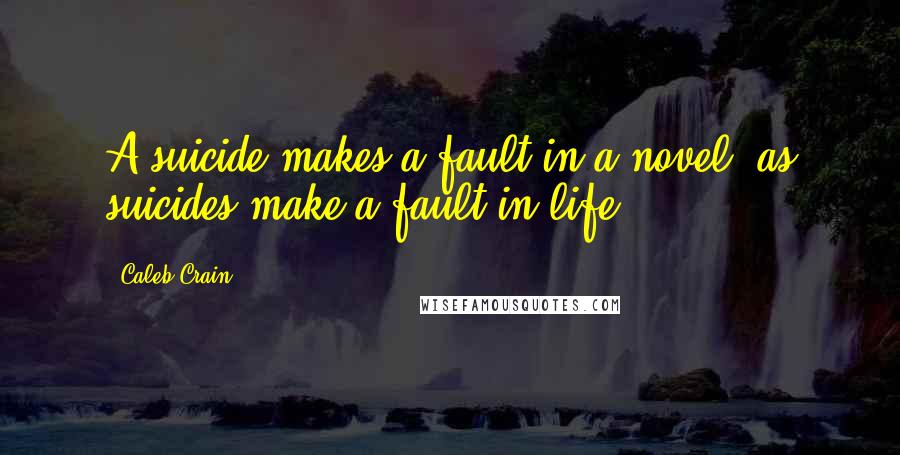 Caleb Crain Quotes: A suicide makes a fault in a novel, as suicides make a fault in life.