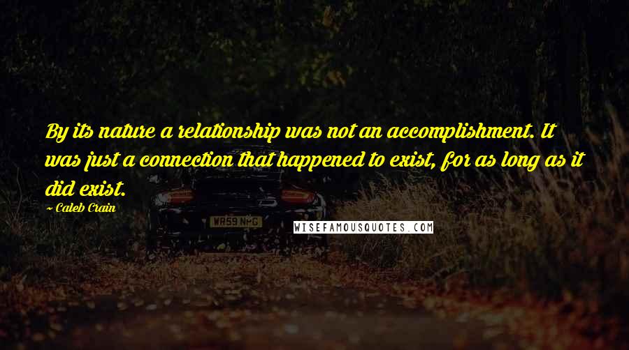 Caleb Crain Quotes: By its nature a relationship was not an accomplishment. It was just a connection that happened to exist, for as long as it did exist.