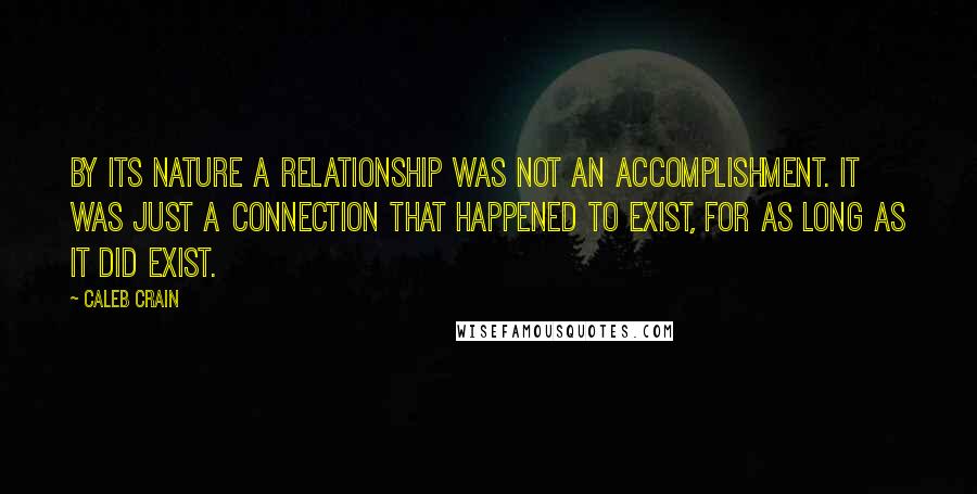 Caleb Crain Quotes: By its nature a relationship was not an accomplishment. It was just a connection that happened to exist, for as long as it did exist.