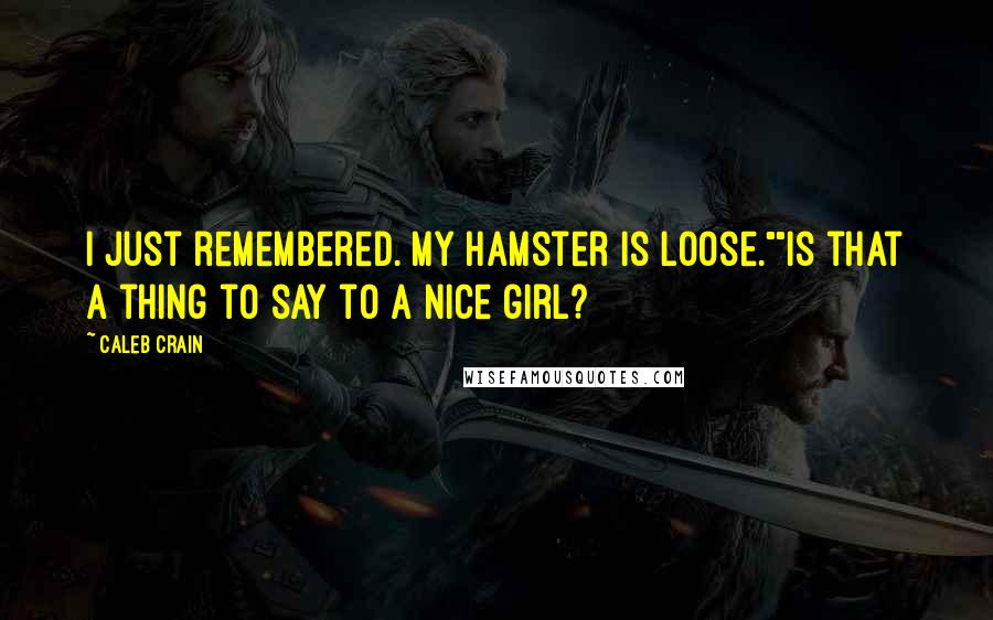 Caleb Crain Quotes: I just remembered. My hamster is loose.""Is that a thing to say to a nice girl?