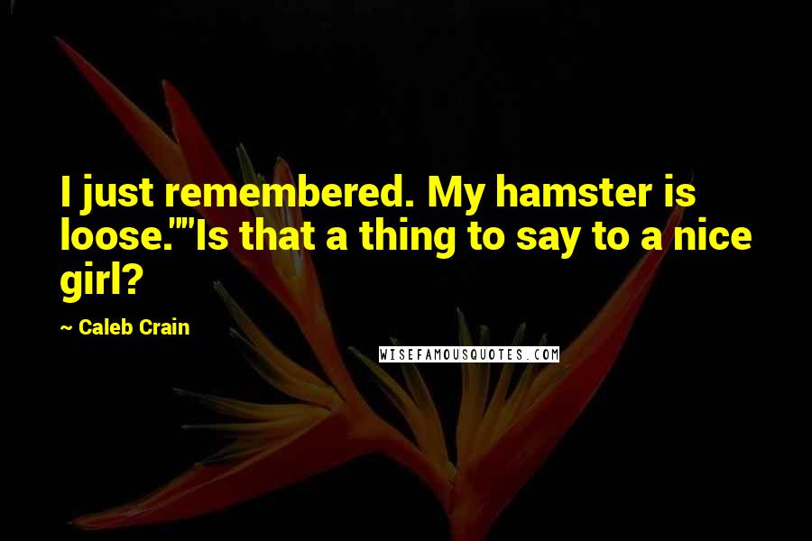 Caleb Crain Quotes: I just remembered. My hamster is loose.""Is that a thing to say to a nice girl?