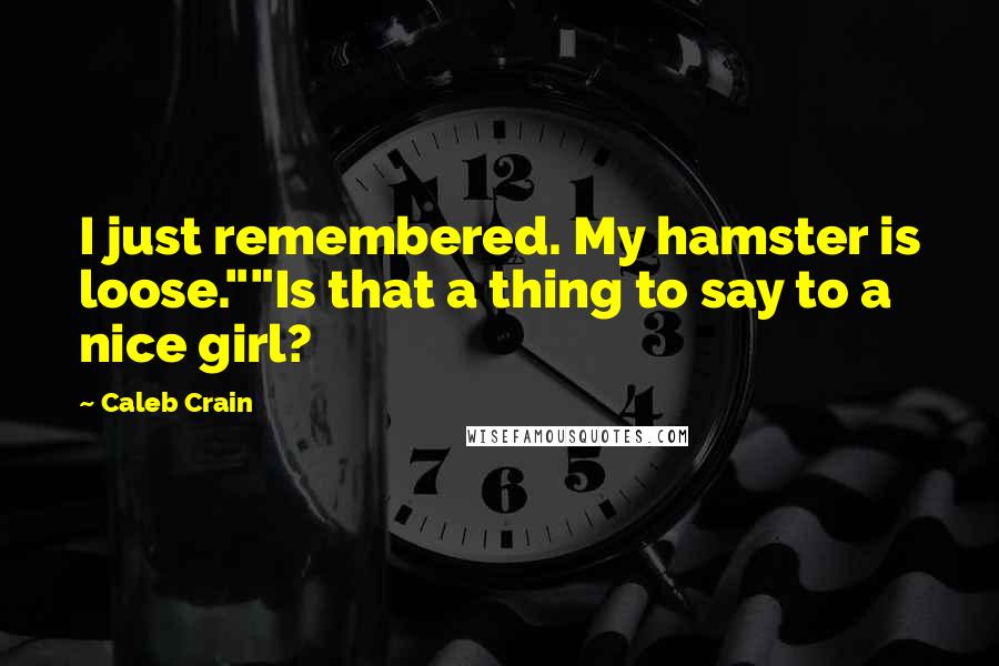 Caleb Crain Quotes: I just remembered. My hamster is loose.""Is that a thing to say to a nice girl?