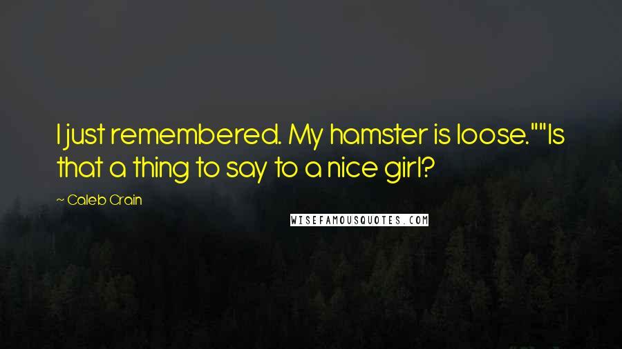 Caleb Crain Quotes: I just remembered. My hamster is loose.""Is that a thing to say to a nice girl?