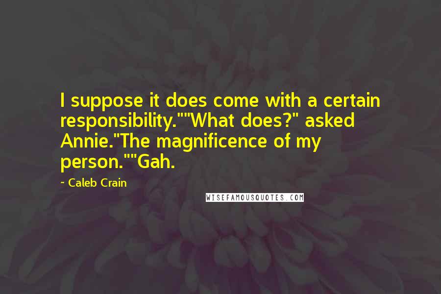 Caleb Crain Quotes: I suppose it does come with a certain responsibility.""What does?" asked Annie."The magnificence of my person.""Gah.