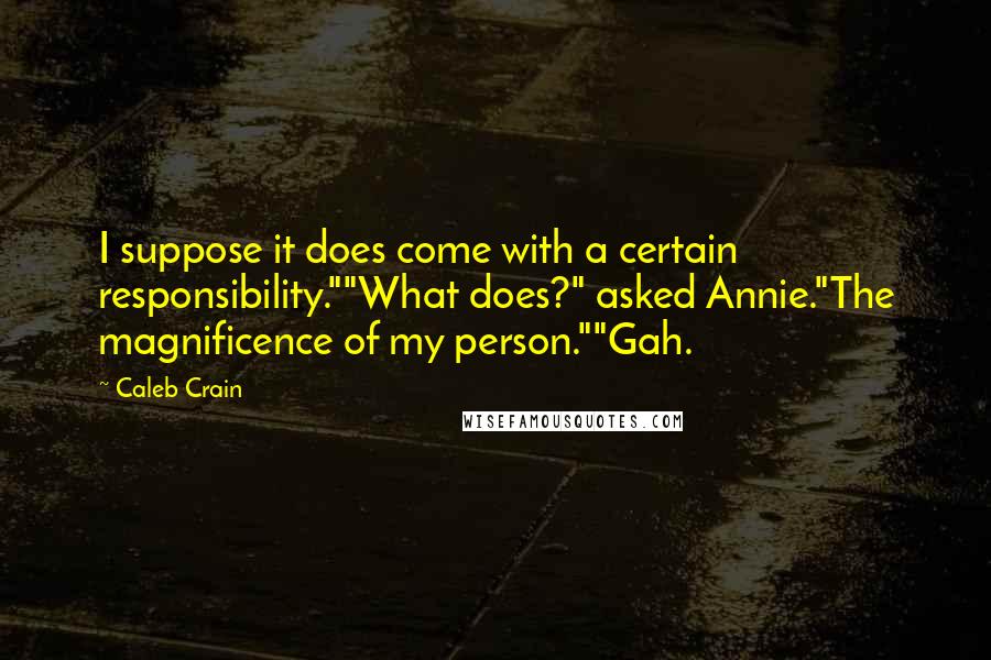 Caleb Crain Quotes: I suppose it does come with a certain responsibility.""What does?" asked Annie."The magnificence of my person.""Gah.