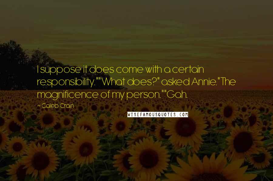 Caleb Crain Quotes: I suppose it does come with a certain responsibility.""What does?" asked Annie."The magnificence of my person.""Gah.