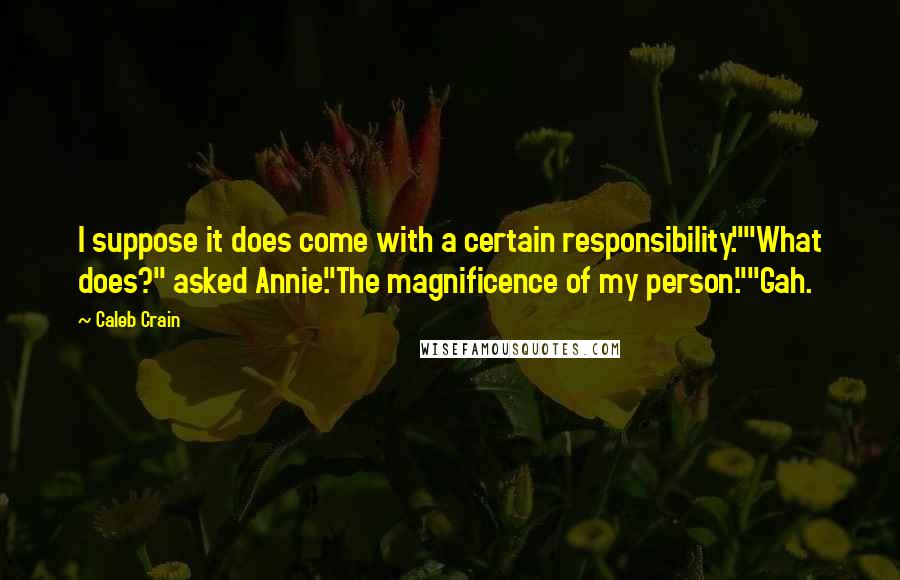 Caleb Crain Quotes: I suppose it does come with a certain responsibility.""What does?" asked Annie."The magnificence of my person.""Gah.