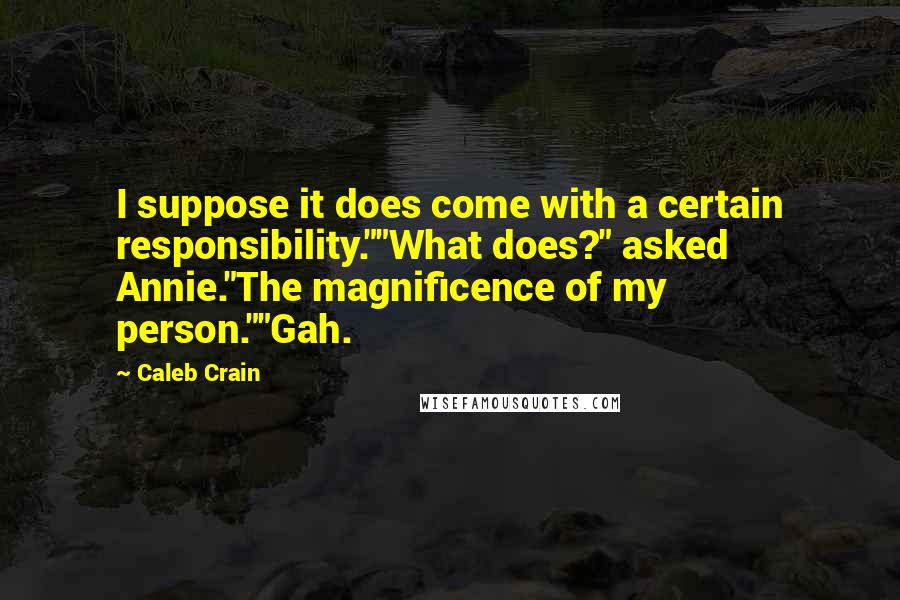 Caleb Crain Quotes: I suppose it does come with a certain responsibility.""What does?" asked Annie."The magnificence of my person.""Gah.