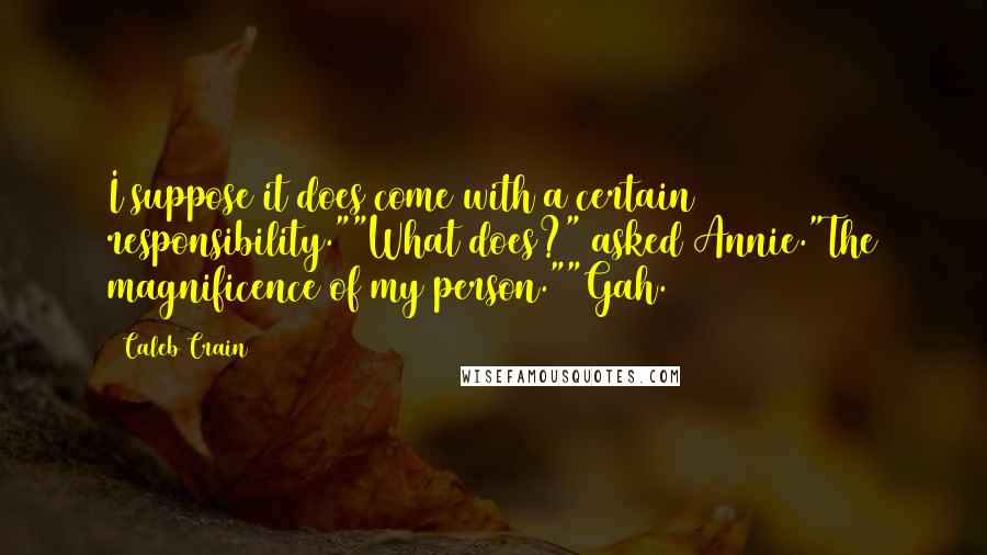 Caleb Crain Quotes: I suppose it does come with a certain responsibility.""What does?" asked Annie."The magnificence of my person.""Gah.