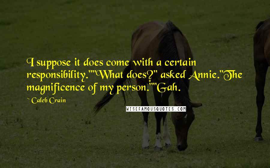 Caleb Crain Quotes: I suppose it does come with a certain responsibility.""What does?" asked Annie."The magnificence of my person.""Gah.