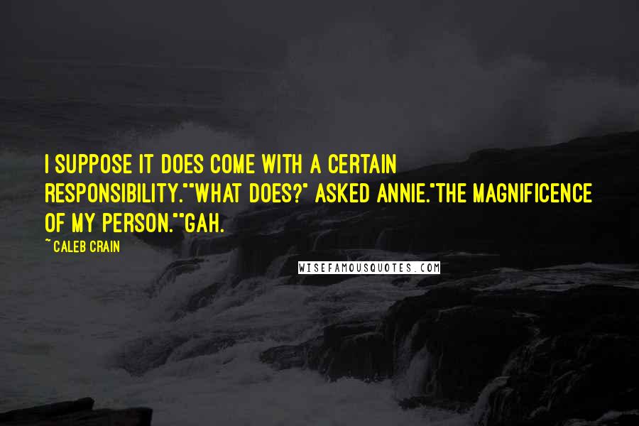 Caleb Crain Quotes: I suppose it does come with a certain responsibility.""What does?" asked Annie."The magnificence of my person.""Gah.