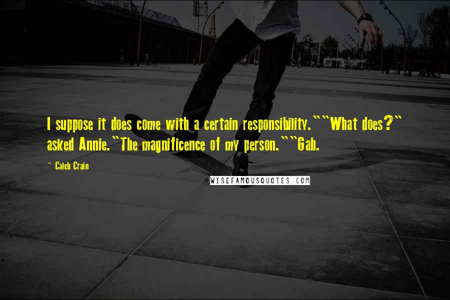 Caleb Crain Quotes: I suppose it does come with a certain responsibility.""What does?" asked Annie."The magnificence of my person.""Gah.