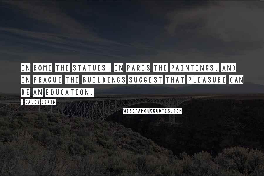 Caleb Crain Quotes: In Rome the statues, in Paris the paintings, and in Prague the buildings suggest that pleasure can be an education.