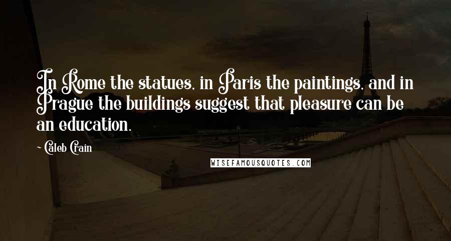 Caleb Crain Quotes: In Rome the statues, in Paris the paintings, and in Prague the buildings suggest that pleasure can be an education.