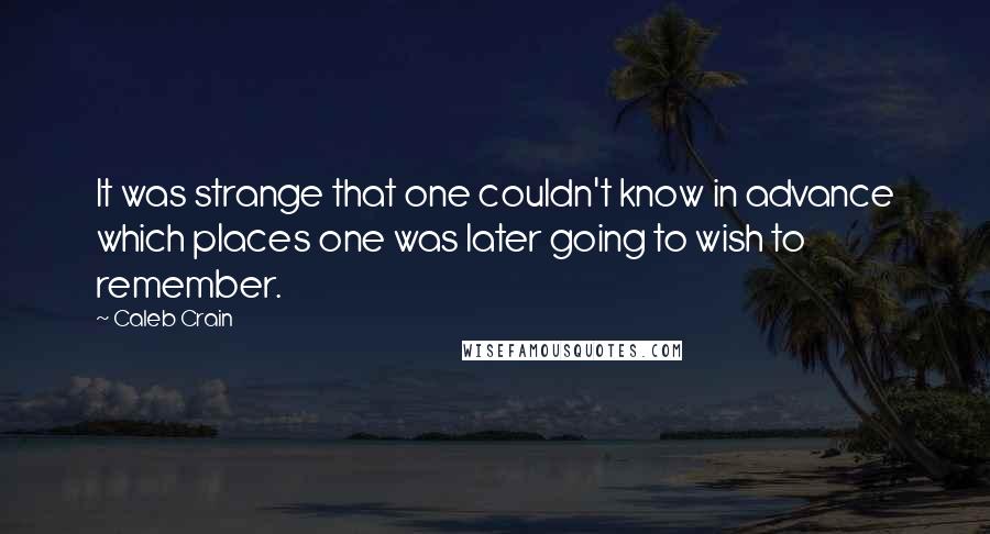 Caleb Crain Quotes: It was strange that one couldn't know in advance which places one was later going to wish to remember.