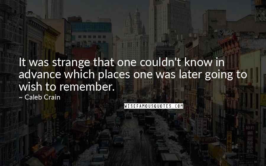 Caleb Crain Quotes: It was strange that one couldn't know in advance which places one was later going to wish to remember.