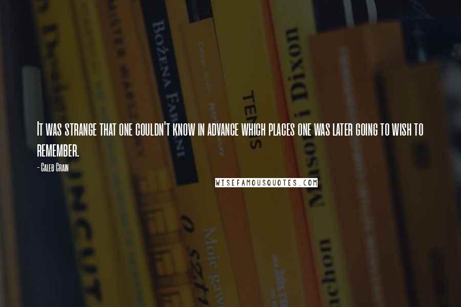 Caleb Crain Quotes: It was strange that one couldn't know in advance which places one was later going to wish to remember.