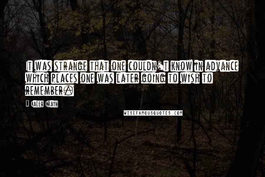 Caleb Crain Quotes: It was strange that one couldn't know in advance which places one was later going to wish to remember.