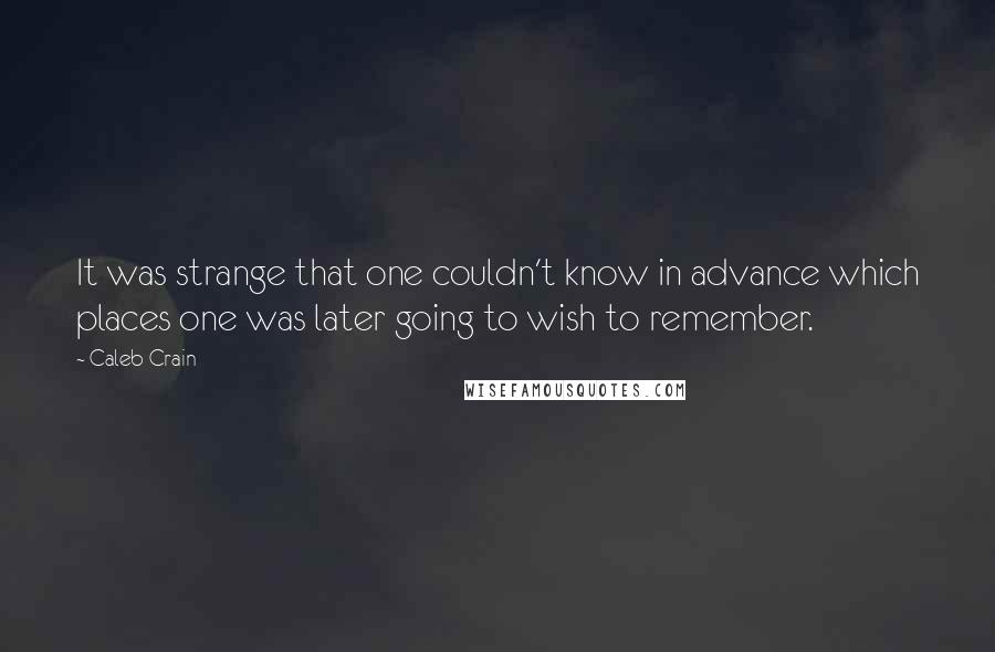 Caleb Crain Quotes: It was strange that one couldn't know in advance which places one was later going to wish to remember.