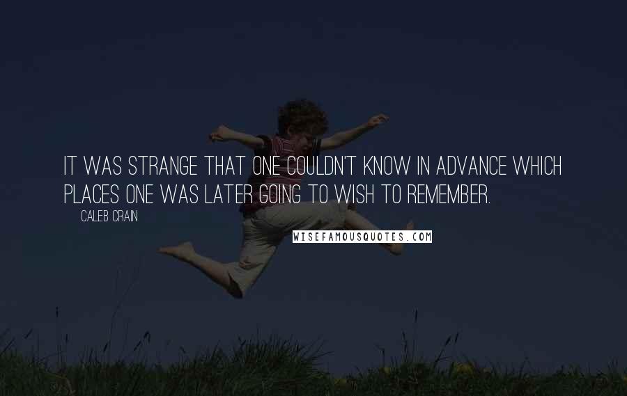 Caleb Crain Quotes: It was strange that one couldn't know in advance which places one was later going to wish to remember.